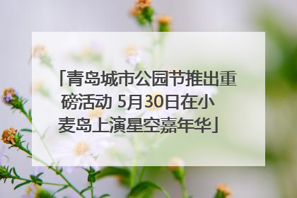 青岛城市公园节推出重磅活动 5月30日在小麦岛上演星空嘉年华