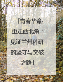 青春华章·重走西北角：见证兰州科研的坚守与突破之路