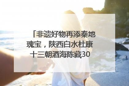 非遗好物再添秦地瑰宝，陕西白水杜康十三朝酒海陈藏30年别具一格