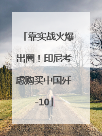 靠实战火爆出圈！印尼考虑购买中国歼-10