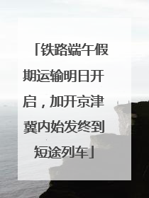 铁路端午假期运输明日开启，加开京津冀内始发终到短途列车