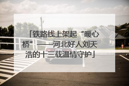 铁路线上架起“暖心桥”——河北好人刘天浩的十三载温情守护