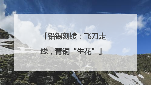铅锡刻镂：飞刀走线，青铜“生花”
