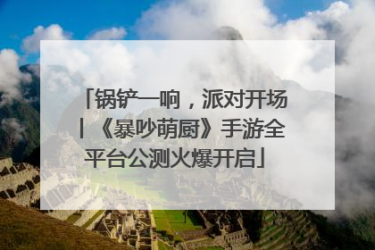 锅铲一响，派对开场丨《暴吵萌厨》手游全平台公测火爆开启