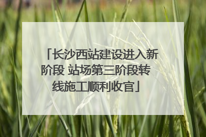 长沙西站建设进入新阶段 站场第三阶段转线施工顺利收官