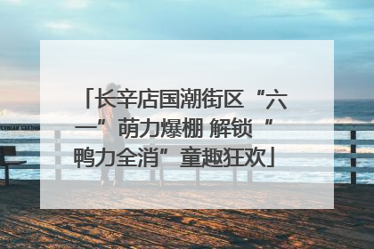 长辛店国潮街区“六一”萌力爆棚 解锁“鸭力全消”童趣狂欢