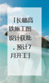 长赣高铁施工图设计获批，预计7月开工