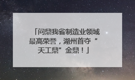 问鼎我省制造业领域最高荣誉，湖州首夺“天工鼎”金鼎！