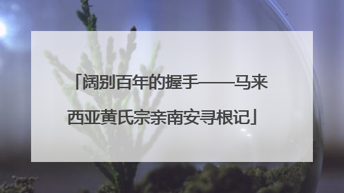 阔别百年的握手——马来西亚黄氏宗亲南安寻根记