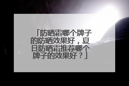 防晒霜哪个牌子的防晒效果好，夏日防晒霜推荐哪个牌子的效果好？