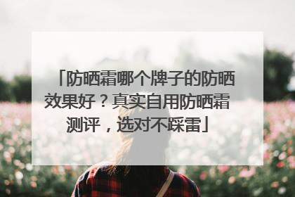 防晒霜哪个牌子的防晒效果好？真实自用防晒霜测评，选对不踩雷