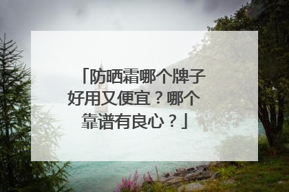 防晒霜哪个牌子好用又便宜？哪个靠谱有良心？
