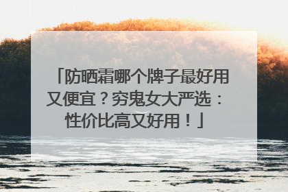 防晒霜哪个牌子最好用又便宜？穷鬼女大严选：性价比高又好用！