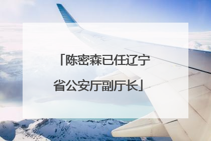陈密森已任辽宁省公安厅副厅长