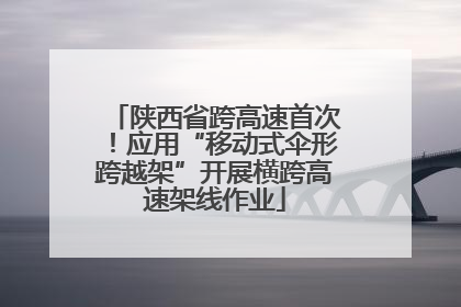 陕西省跨高速首次！应用“移动式伞形跨越架”开展横跨高速架线作业