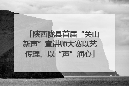 陕西陇县首届“关山新声”宣讲师大赛以艺传理、以“声”润心