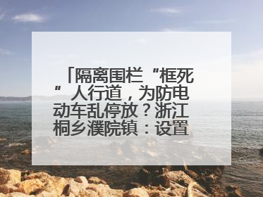 隔离围栏“框死”人行道，为防电动车乱停放？浙江桐乡濮院镇：设置有误，连夜整改