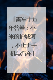 雷军十五年答卷：小米的护城河，不止于手机与汽车