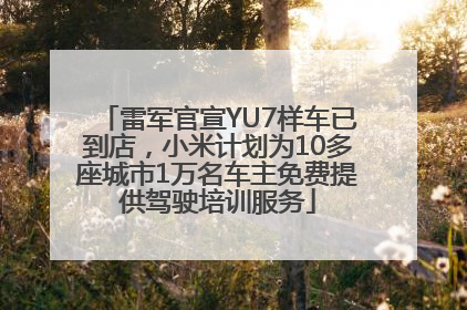 雷军官宣YU7样车已到店，小米计划为10多座城市1万名车主免费提供驾驶培训服务