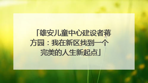 雄安儿童中心建设者蒋方园：我在新区找到一个 完美的人生新起点