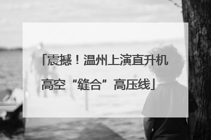 震撼！温州上演直升机高空“缝合”高压线