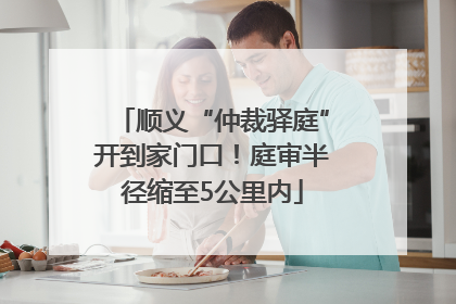 顺义“仲裁驿庭”开到家门口！庭审半径缩至5公里内