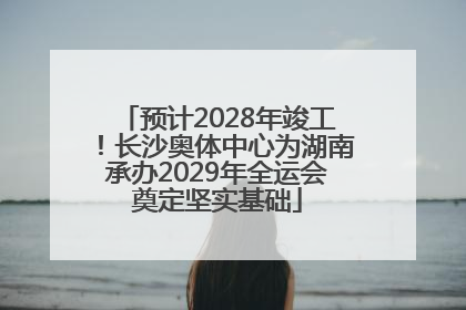 预计2028年竣工！长沙奥体中心为湖南承办2029年全运会奠定坚实基础