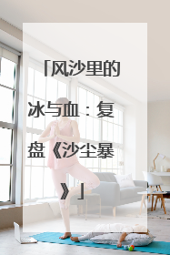 风沙里的冰与血：复盘《沙尘暴》