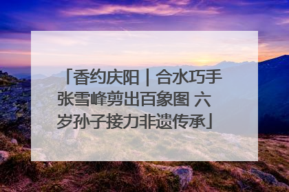香约庆阳｜合水巧手张雪峰剪出百象图 六岁孙子接力非遗传承