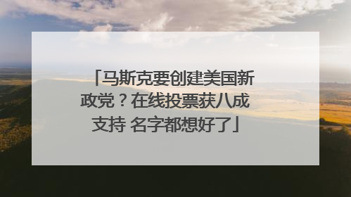马斯克要创建美国新政党？在线投票获八成支持 名字都想好了