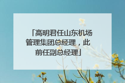 高明君任山东机场管理集团总经理，此前任副总经理