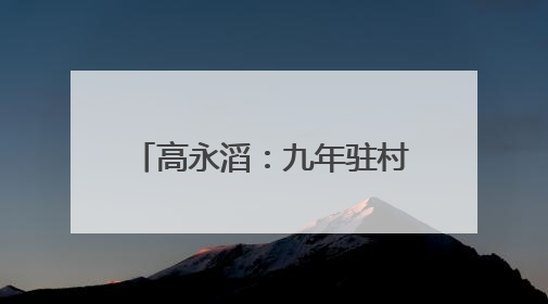 高永滔：九年驻村路 丹心映山红——记印江自治县乡村振兴“续航者”