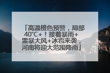 高温橙色预警，局部40℃+！接着暴雨+雷暴大风+冰雹来袭，河南将迎大范围降雨