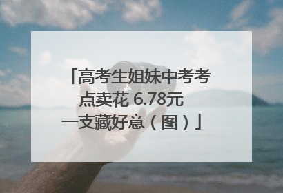 高考生姐妹中考考点卖花 6.78元一支藏好意（图）