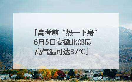 高考前“热一下身” 6月5日安徽北部最高气温可达37℃