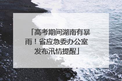 高考期间湖南有暴雨！省应急委办公室发布汛情提醒