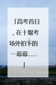 高考首日，在十堰考场外拍下的一幕幕……