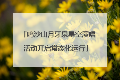 鸣沙山月牙泉星空演唱活动开启常态化运行