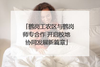 鹤岗工农区与鹤岗师专合作 开启校地协同发展新篇章