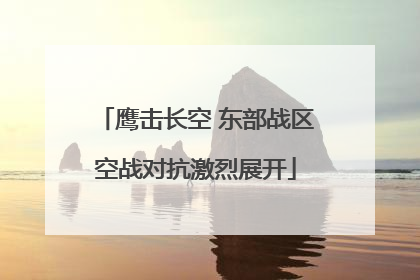 鹰击长空 东部战区空战对抗激烈展开