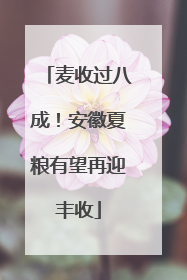 麦收过八成！安徽夏粮有望再迎丰收