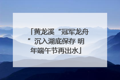 黄龙溪“冠军龙舟”沉入湖底保存 明年端午节再出水