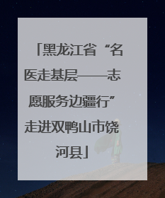 黑龙江省“名医走基层——志愿服务边疆行”走进双鸭山市饶河县