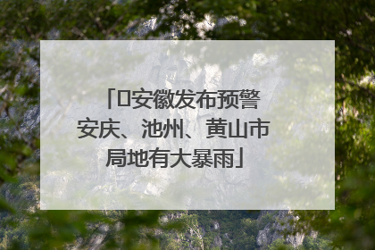 ﻿安徽发布预警 安庆、池州、黄山市局地有大暴雨