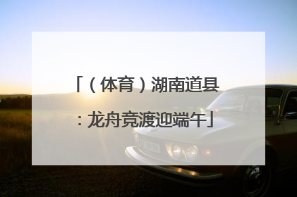 （体育）湖南道县：龙舟竞渡迎端午