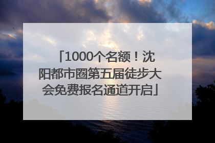 1000个名额！沈阳都市圈第五届徒步大会免费报名通道开启