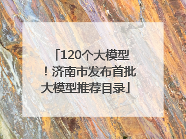 120个大模型！济南市发布首批大模型推荐目录