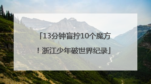 13分钟盲拧10个魔方！浙江少年破世界纪录