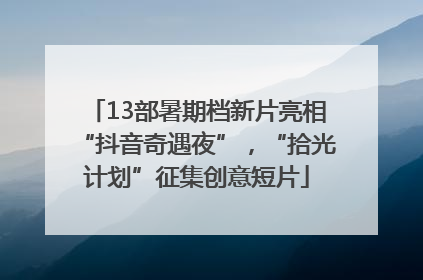 13部暑期档新片亮相“抖音奇遇夜”，“拾光计划”征集创意短片