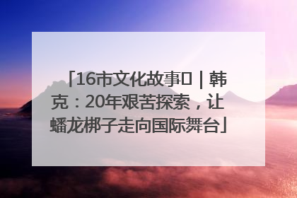 16市文化故事㊸｜韩克：20年艰苦探索，让蟠龙梆子走向国际舞台